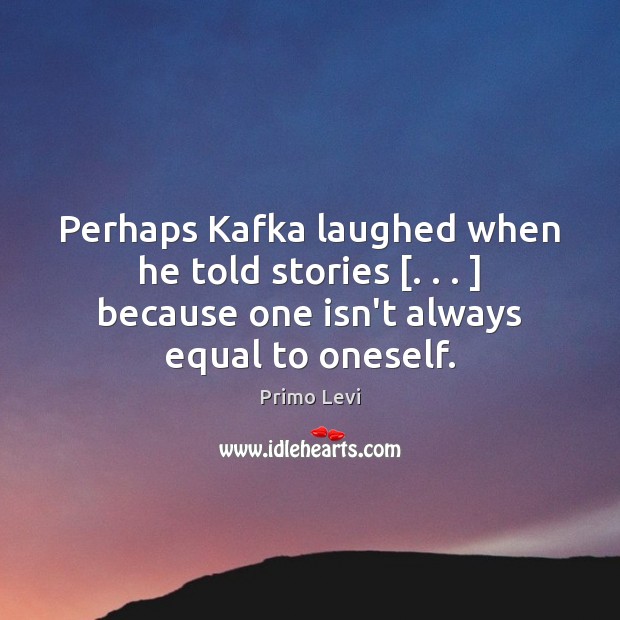 Perhaps Kafka laughed when he told stories [. . . ] because one isn’t always equal Primo Levi Picture Quote
