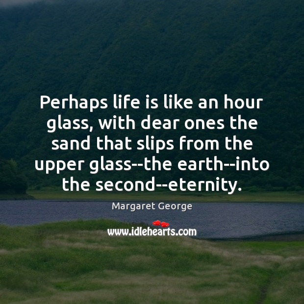 Perhaps life is like an hour glass, with dear ones the sand Margaret George Picture Quote