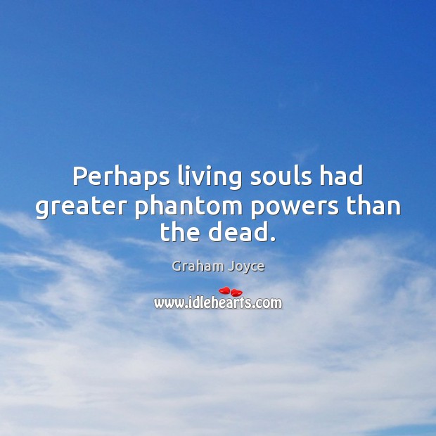 Perhaps living souls had greater phantom powers than the dead. Graham Joyce Picture Quote
