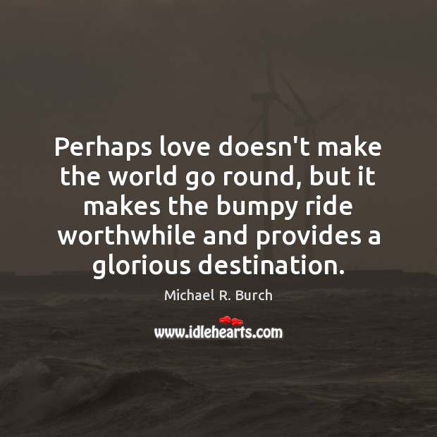 Perhaps love doesn’t make the world go round, but it makes the Michael R. Burch Picture Quote