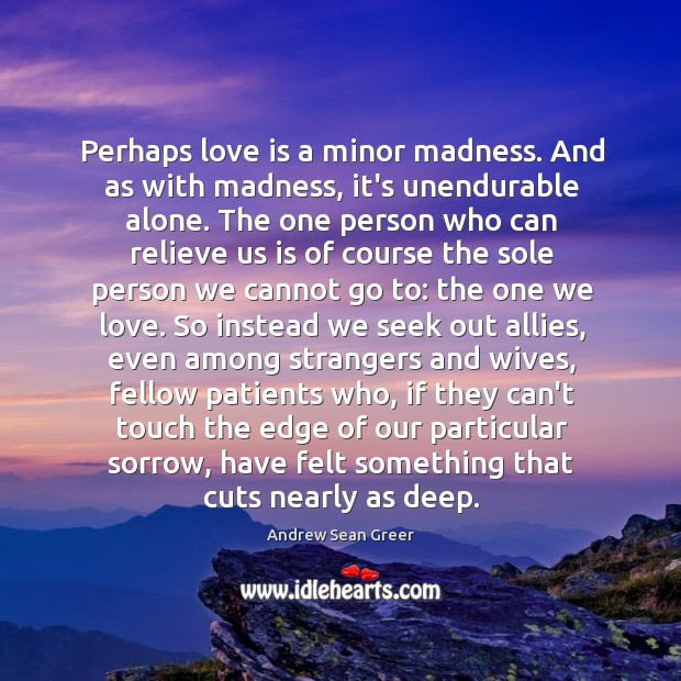 Perhaps love is a minor madness. And as with madness, it’s unendurable alone. Andrew Sean Greer Picture Quote