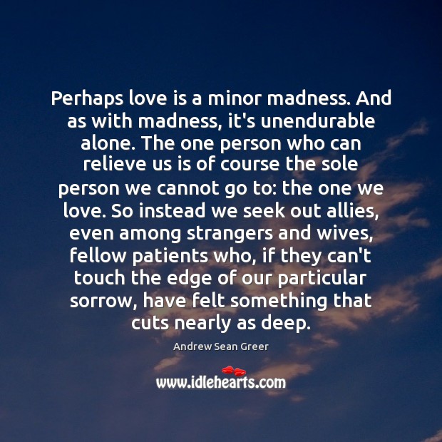 Perhaps love is a minor madness. And as with madness, it’s unendurable Andrew Sean Greer Picture Quote