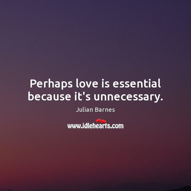 Perhaps love is essential because it’s unnecessary. Julian Barnes Picture Quote