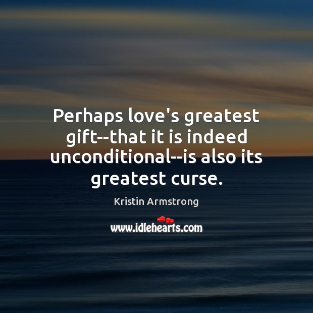 Perhaps love’s greatest gift–that it is indeed unconditional–is also its greatest curse. Kristin Armstrong Picture Quote