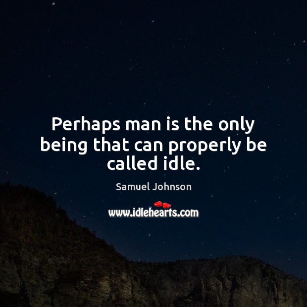 Perhaps man is the only being that can properly be called idle. Image