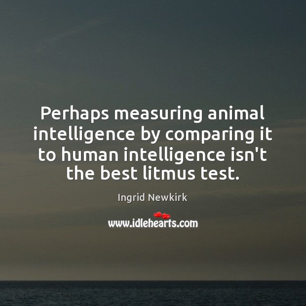 Perhaps measuring animal intelligence by comparing it to human intelligence isn’t the Ingrid Newkirk Picture Quote