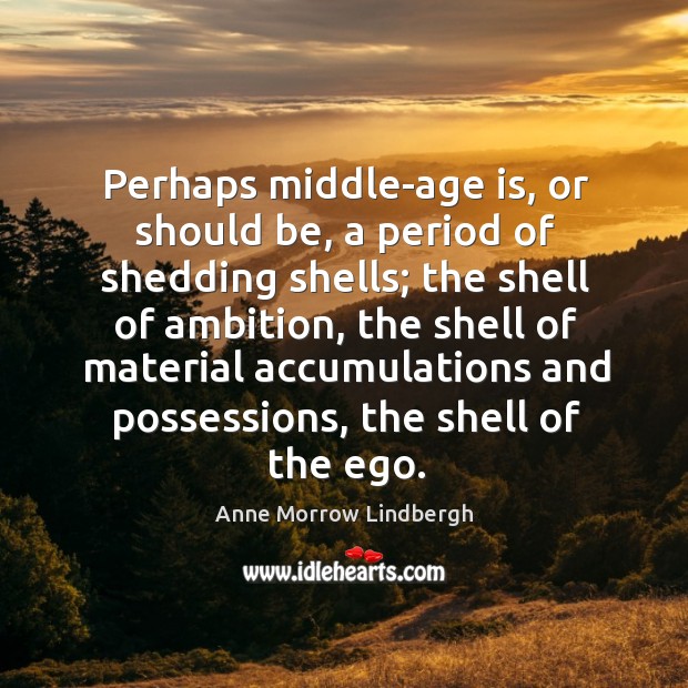 Perhaps middle-age is, or should be, a period of shedding shells; the shell of ambition Anne Morrow Lindbergh Picture Quote