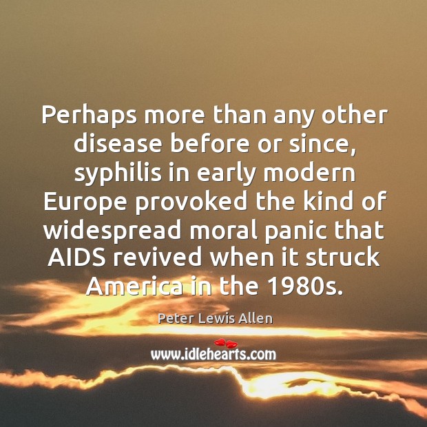 Perhaps more than any other disease before or since, syphilis in early modern europe Peter Lewis Allen Picture Quote
