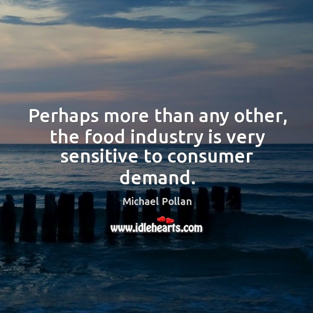 Perhaps more than any other, the food industry is very sensitive to consumer demand. Michael Pollan Picture Quote