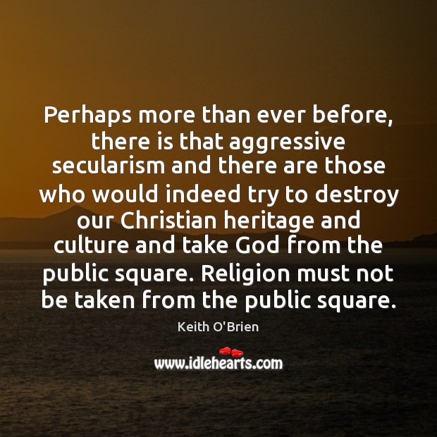 Perhaps more than ever before, there is that aggressive secularism and there Keith O’Brien Picture Quote