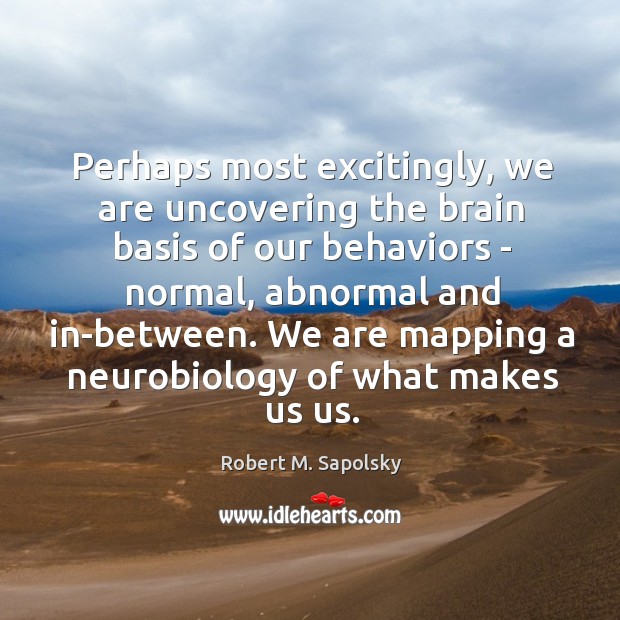 Perhaps most excitingly, we are uncovering the brain basis of our behaviors Robert M. Sapolsky Picture Quote