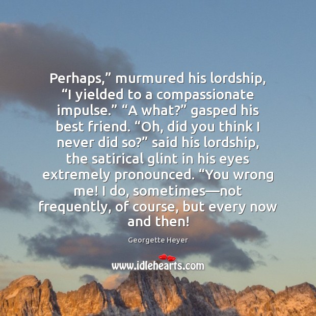Perhaps,” murmured his lordship, “I yielded to a compassionate impulse.” “A what?” Image