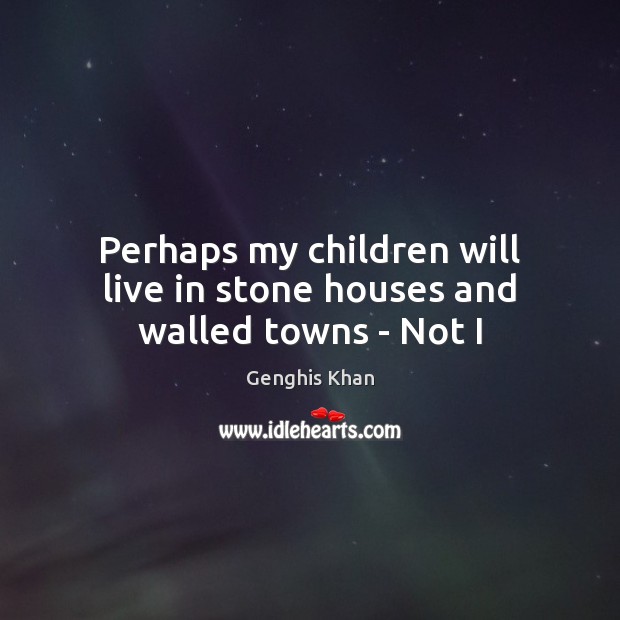 Perhaps my children will live in stone houses and walled towns – Not I Genghis Khan Picture Quote