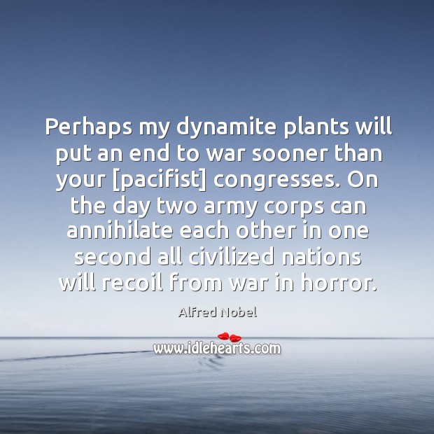 Perhaps my dynamite plants will put an end to war sooner than Alfred Nobel Picture Quote