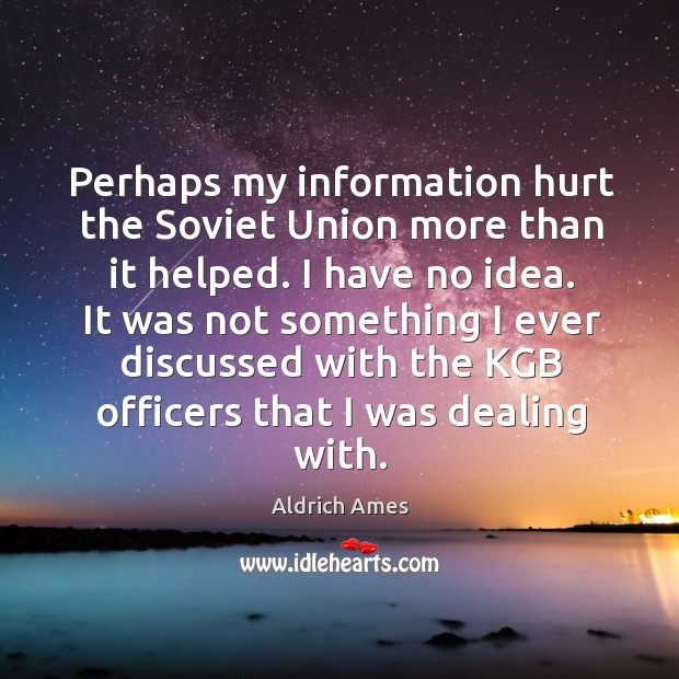 Perhaps my information hurt the soviet union more than it helped. I have no idea. Aldrich Ames Picture Quote