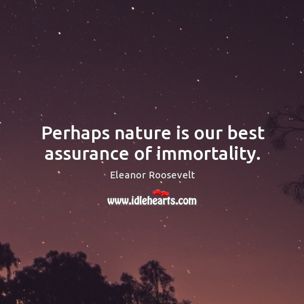 Perhaps nature is our best assurance of immortality. Eleanor Roosevelt Picture Quote