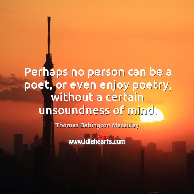 Perhaps no person can be a poet, or even enjoy poetry, without a certain unsoundness of mind. Image