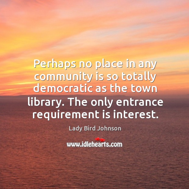 Perhaps no place in any community is so totally democratic as the town library. Lady Bird Johnson Picture Quote