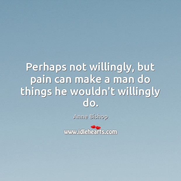 Perhaps not willingly, but pain can make a man do things he wouldn’t willingly do. Anne Bishop Picture Quote