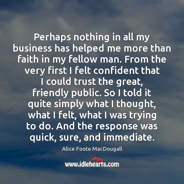 Perhaps nothing in all my business has helped me more than faith Alice Foote MacDougall Picture Quote