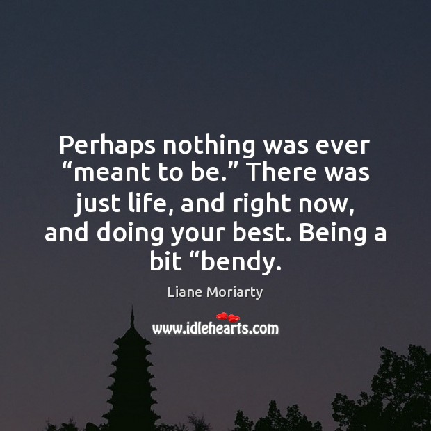 Perhaps nothing was ever “meant to be.” There was just life, and Liane Moriarty Picture Quote