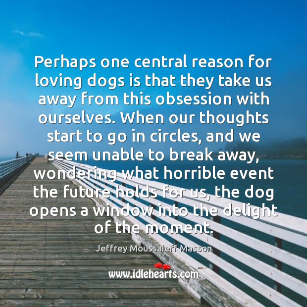 Perhaps one central reason for loving dogs is that they take us Jeffrey Moussaieff Masson Picture Quote