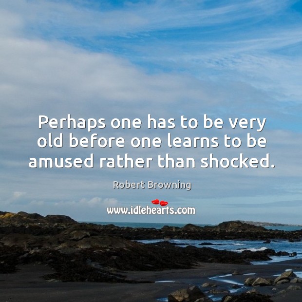 Perhaps one has to be very old before one learns to be amused rather than shocked. Robert Browning Picture Quote