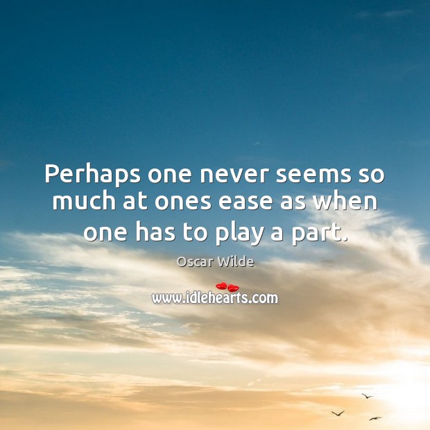 Perhaps one never seems so much at ones ease as when one has to play a part. Oscar Wilde Picture Quote