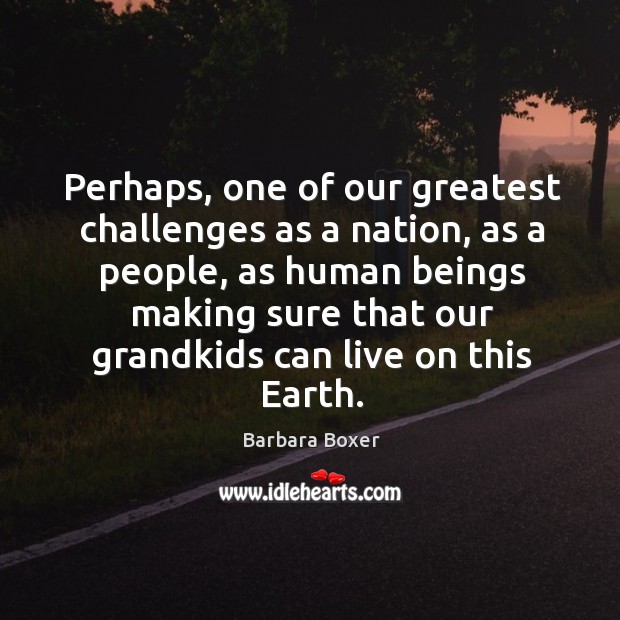 Perhaps, one of our greatest challenges as a nation, as a people, Barbara Boxer Picture Quote