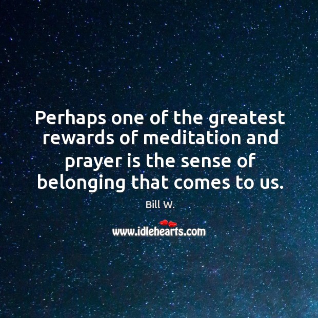 Perhaps one of the greatest rewards of meditation and prayer is the sense of belonging that comes to us. Image