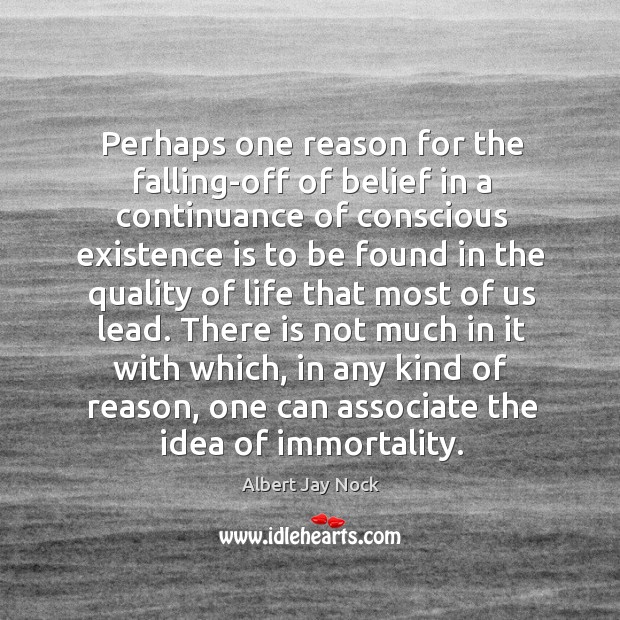 Perhaps one reason for the falling-off of belief in a continuance of conscious existence Albert Jay Nock Picture Quote