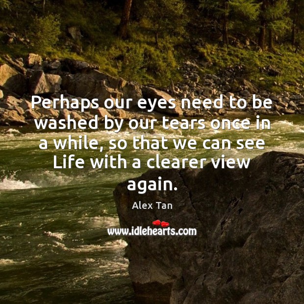 Perhaps our eyes need to be washed by our tears once in Alex Tan Picture Quote