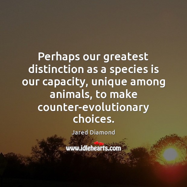 Perhaps our greatest distinction as a species is our capacity, unique among Jared Diamond Picture Quote