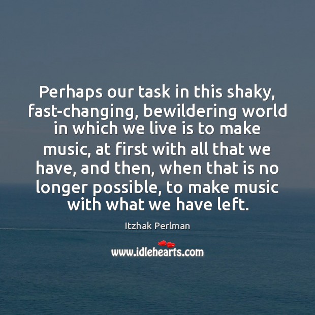 Perhaps our task in this shaky, fast-changing, bewildering world in which we Itzhak Perlman Picture Quote