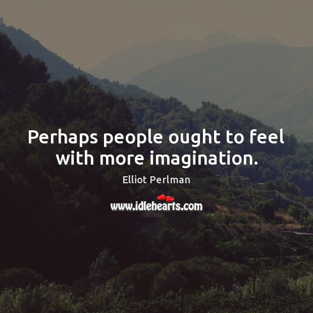 Perhaps people ought to feel with more imagination. Elliot Perlman Picture Quote