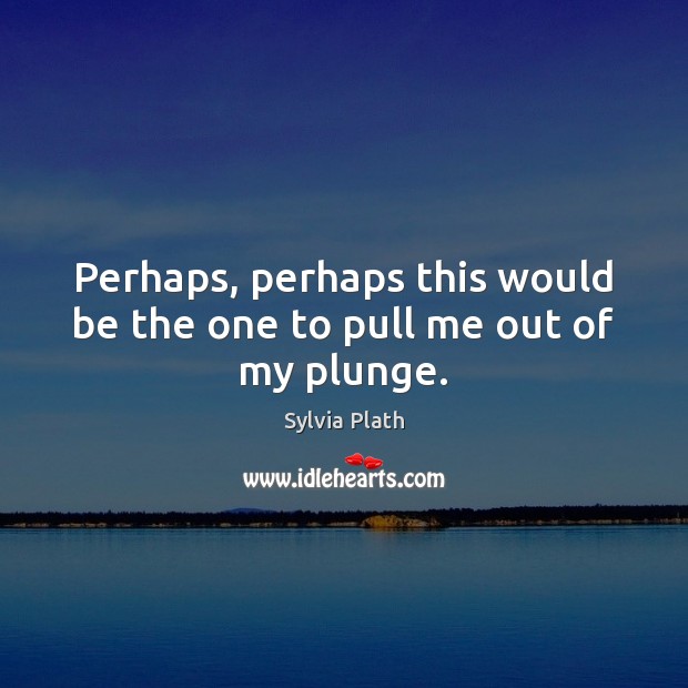 Perhaps, perhaps this would be the one to pull me out of my plunge. Sylvia Plath Picture Quote
