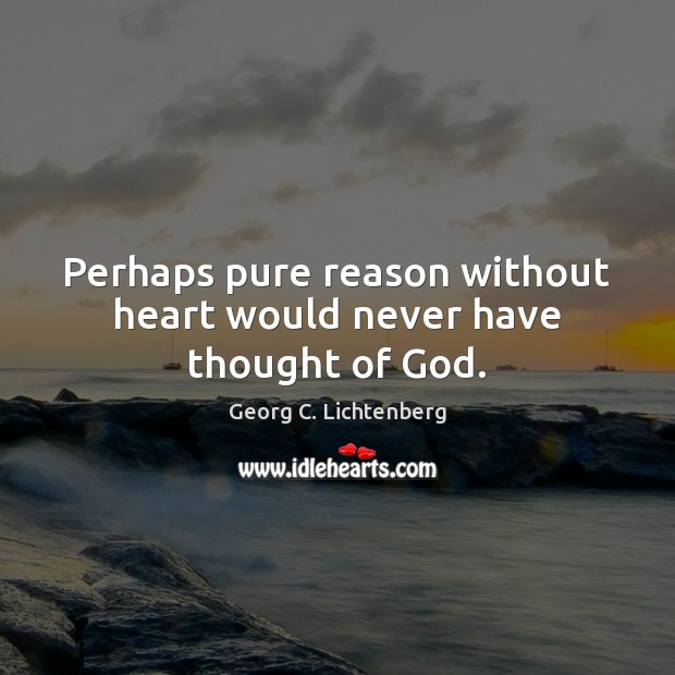 Perhaps pure reason without heart would never have thought of God. Georg C. Lichtenberg Picture Quote