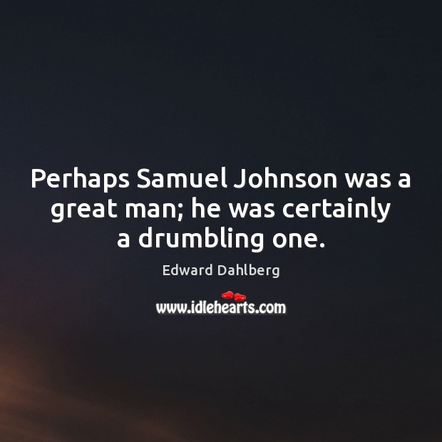 Perhaps Samuel Johnson was a great man; he was certainly a drumbling one. Edward Dahlberg Picture Quote