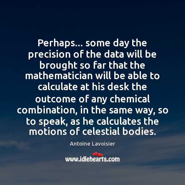 Perhaps… some day the precision of the data will be brought so Antoine Lavoisier Picture Quote