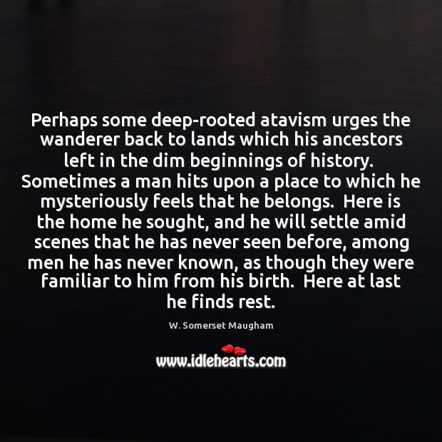 Perhaps some deep-rooted atavism urges the wanderer back to lands which his Image