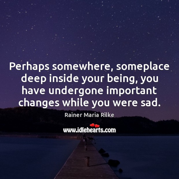 Perhaps somewhere, someplace deep inside your being, you have undergone important changes Image