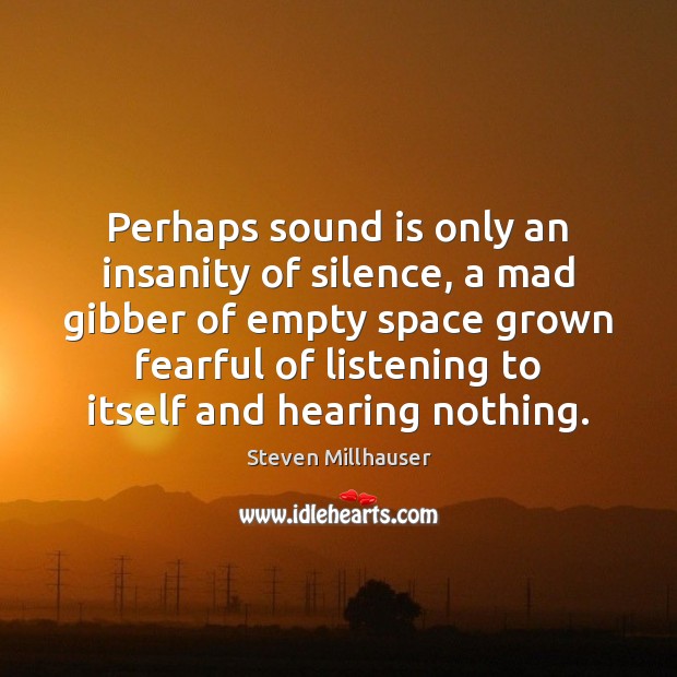 Perhaps sound is only an insanity of silence, a mad gibber of Image
