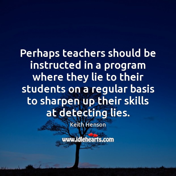 Perhaps teachers should be instructed in a program where they lie to Keith Henson Picture Quote