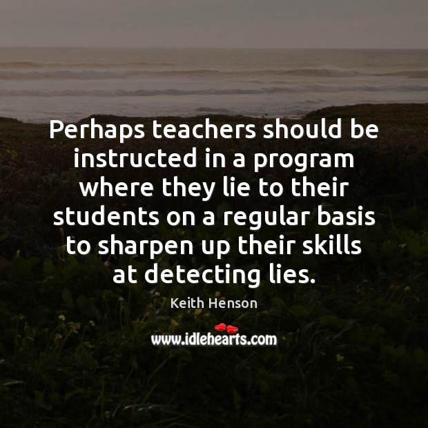 Perhaps teachers should be instructed in a program where they lie to Keith Henson Picture Quote