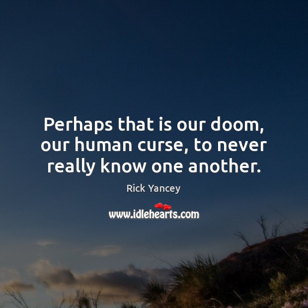 Perhaps that is our doom, our human curse, to never really know one another. Rick Yancey Picture Quote