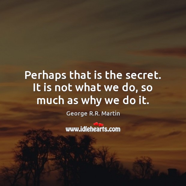Perhaps that is the secret. It is not what we do, so much as why we do it. George R.R. Martin Picture Quote