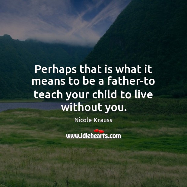 Perhaps that is what it means to be a father-to teach your child to live without you. Image