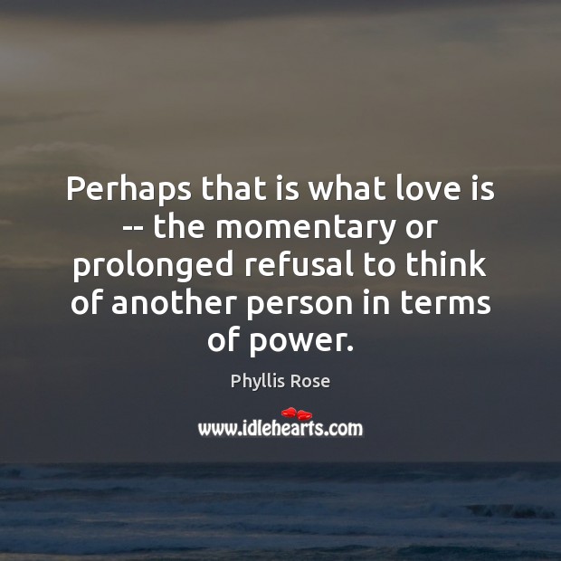 Perhaps that is what love is — the momentary or prolonged refusal Phyllis Rose Picture Quote