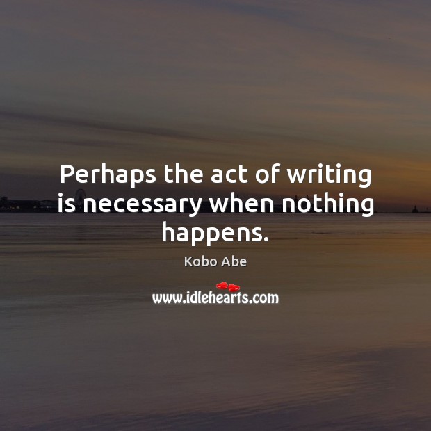 Perhaps the act of writing is necessary when nothing happens. Kobo Abe Picture Quote
