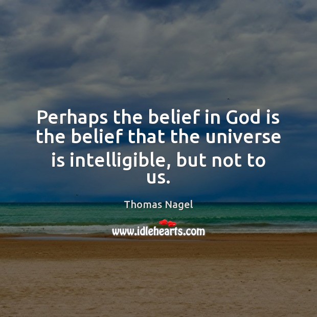 Perhaps the belief in God is the belief that the universe is intelligible, but not to us. Thomas Nagel Picture Quote